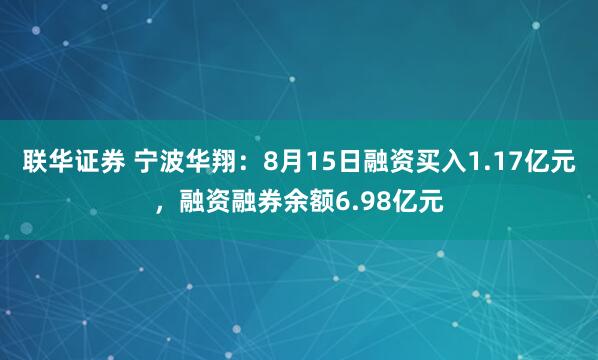 联华证券 宁波华翔：8月15日融资买入1.17亿元，融资融券余额6.98亿元