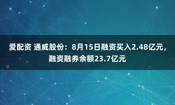 爱配资 通威股份：8月15日融资买入2.48亿元，融资融券余额23.7亿元