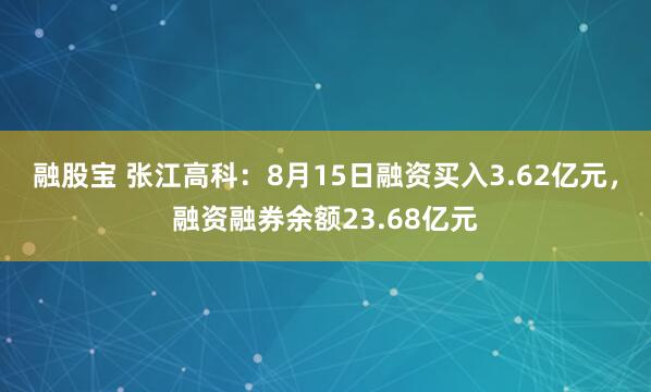融股宝 张江高科：8月15日融资买入3.62亿元，融资融券余额23.68亿元
