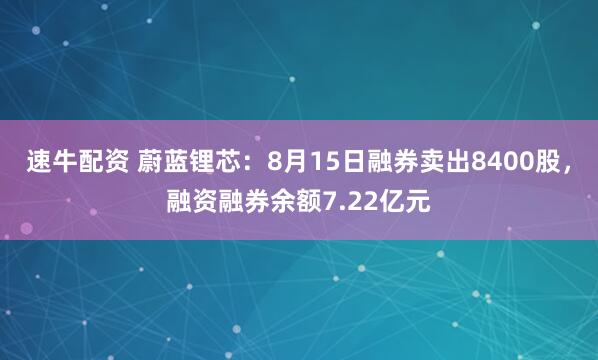 速牛配资 蔚蓝锂芯：8月15日融券卖出8400股，融资融券余额7.22亿元