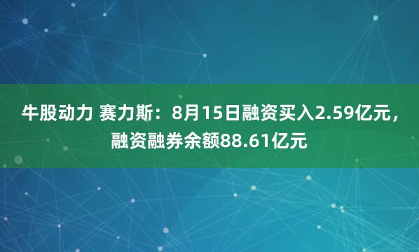牛股动力 赛力斯：8月15日融资买入2.59亿元，融资融券余额88.61亿元