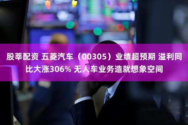 股莘配资 五菱汽车（00305）业绩超预期 溢利同比大涨306% 无人车业务造就想象空间