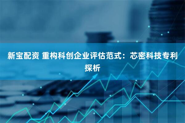 新宝配资 重构科创企业评估范式：芯密科技专利探析