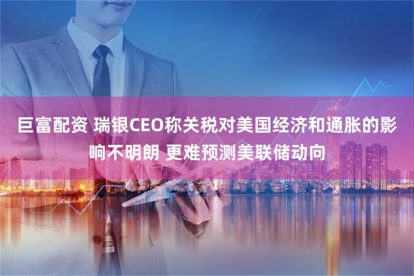 巨富配资 瑞银CEO称关税对美国经济和通胀的影响不明朗 更难预测美联储动向