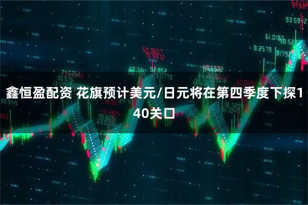 鑫恒盈配资 花旗预计美元/日元将在第四季度下探140关口