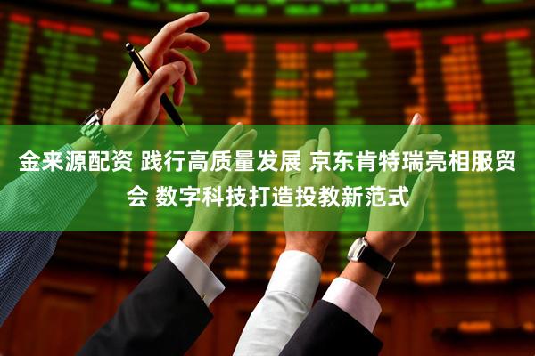 金来源配资 践行高质量发展 京东肯特瑞亮相服贸会 数字科技打造投教新范式