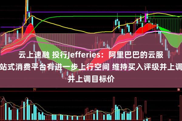 云上速融 投行Jefferies：阿里巴巴的云服务和一站式消费平台有进一步上行空间 维持买入评级并上调目标价