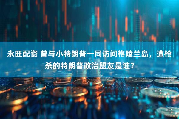 永旺配资 曾与小特朗普一同访问格陵兰岛，遭枪杀的特朗普政治盟友是谁？