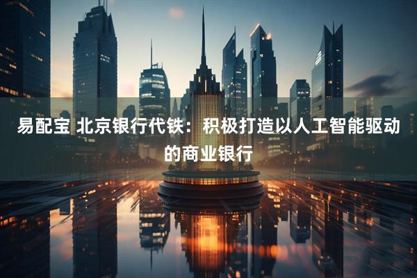 易配宝 北京银行代铁：积极打造以人工智能驱动的商业银行