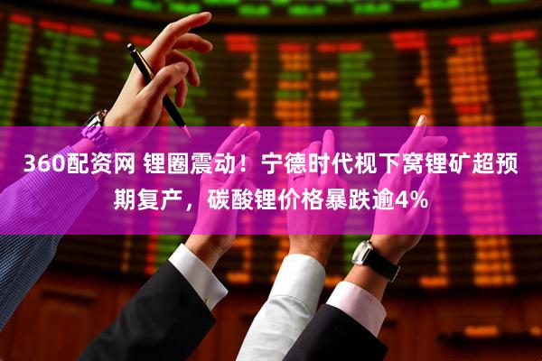 360配资网 锂圈震动！宁德时代枧下窝锂矿超预期复产，碳酸锂价格暴跌逾4%