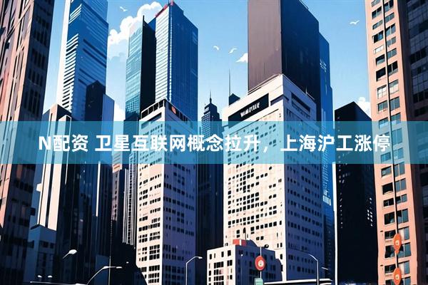 N配资 卫星互联网概念拉升，上海沪工涨停