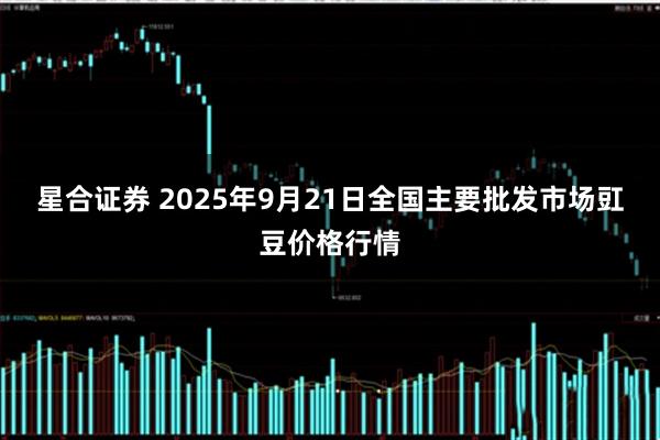 星合证券 2025年9月21日全国主要批发市场豇豆价格行情