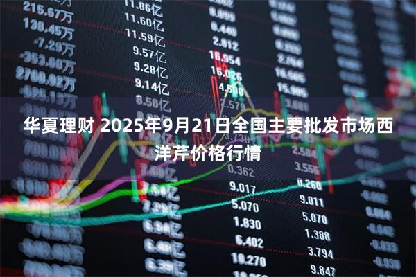 华夏理财 2025年9月21日全国主要批发市场西洋芹价格行情