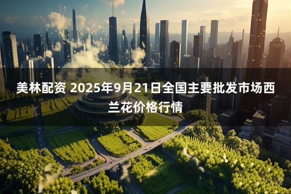 美林配资 2025年9月21日全国主要批发市场西兰花价格行情