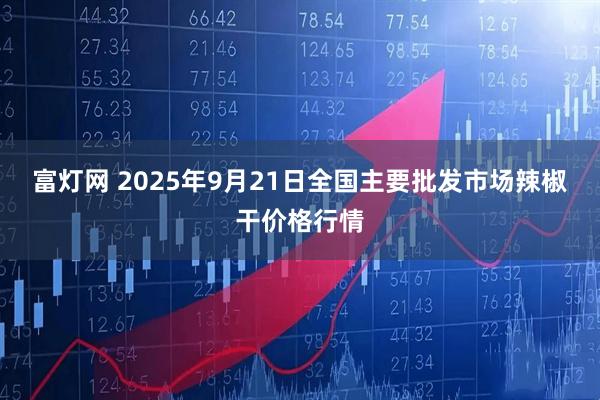 富灯网 2025年9月21日全国主要批发市场辣椒干价格行情
