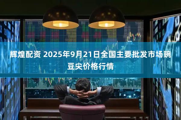 辉煌配资 2025年9月21日全国主要批发市场豌豆尖价格行情
