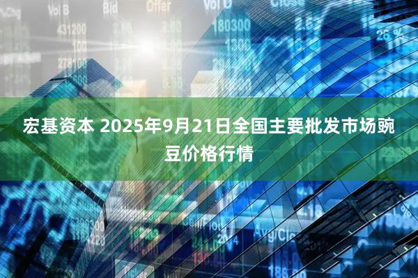 宏基资本 2025年9月21日全国主要批发市场豌豆价格行情