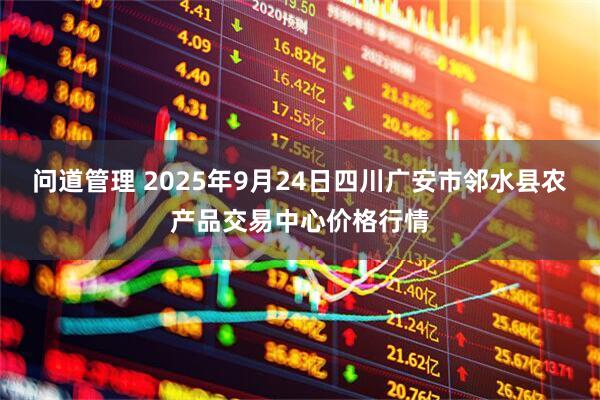 问道管理 2025年9月24日四川广安市邻水县农产品交易中心价格行情