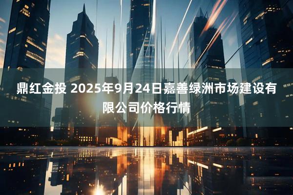 鼎红金投 2025年9月24日嘉善绿洲市场建设有限公司价格行情