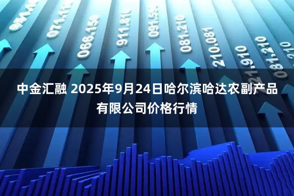 中金汇融 2025年9月24日哈尔滨哈达农副产品有限公司价格行情