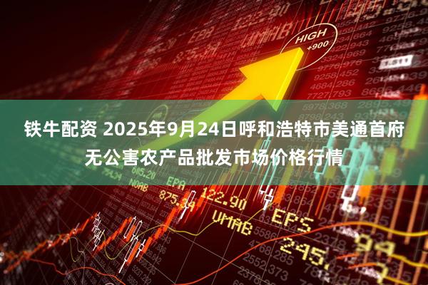 铁牛配资 2025年9月24日呼和浩特市美通首府无公害农产品批发市场价格行情