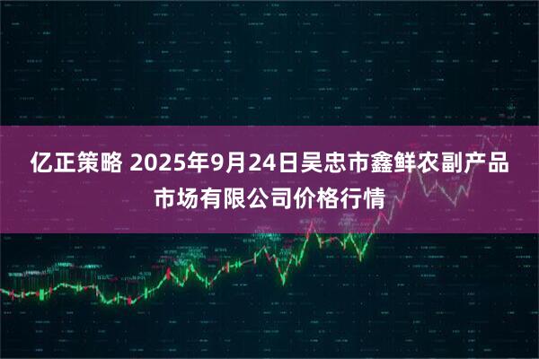 亿正策略 2025年9月24日吴忠市鑫鲜农副产品市场有限公司价格行情