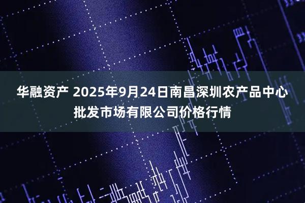 华融资产 2025年9月24日南昌深圳农产品中心批发市场有限公司价格行情