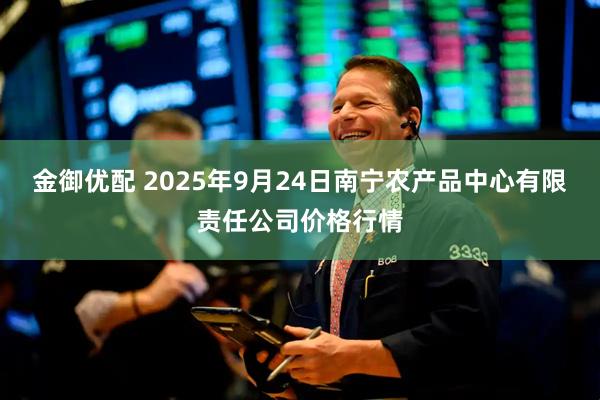 金御优配 2025年9月24日南宁农产品中心有限责任公司价格行情