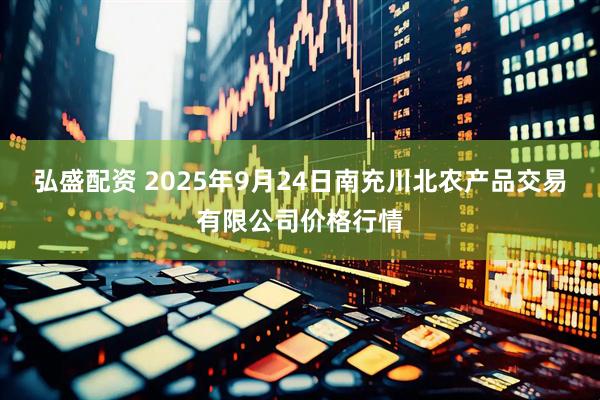 弘盛配资 2025年9月24日南充川北农产品交易有限公司价格行情