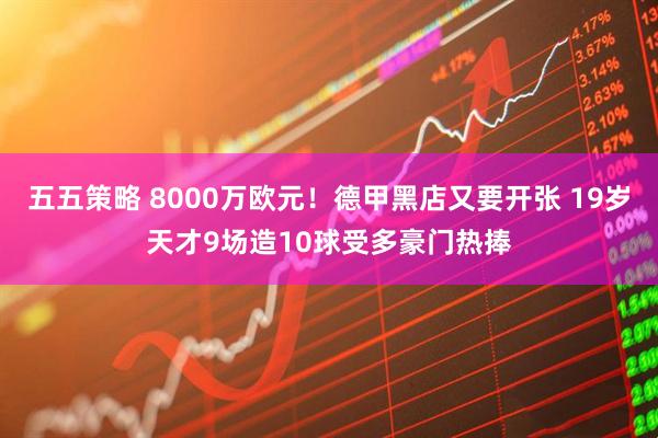 五五策略 8000万欧元！德甲黑店又要开张 19岁天才9场造10球受多豪门热捧