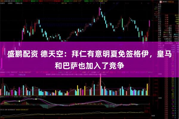 盛鹏配资 德天空：拜仁有意明夏免签格伊，皇马和巴萨也加入了竞争