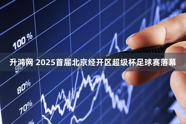 升鸿网 2025首届北京经开区超级杯足球赛落幕