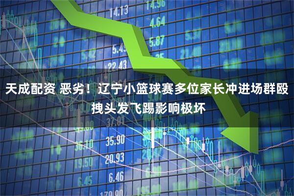 天成配资 恶劣！辽宁小篮球赛多位家长冲进场群殴 拽头发飞踢影响极坏