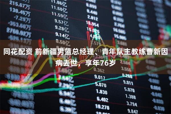 同花配资 前新疆男篮总经理、青年队主教练曹新因病去世，享年76岁