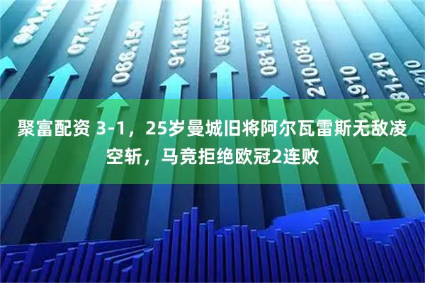 聚富配资 3-1，25岁曼城旧将阿尔瓦雷斯无敌凌空斩，马竞拒绝欧冠2连败