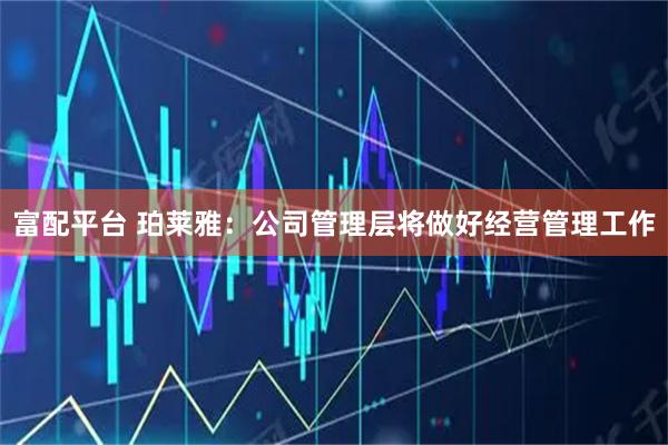 富配平台 珀莱雅：公司管理层将做好经营管理工作