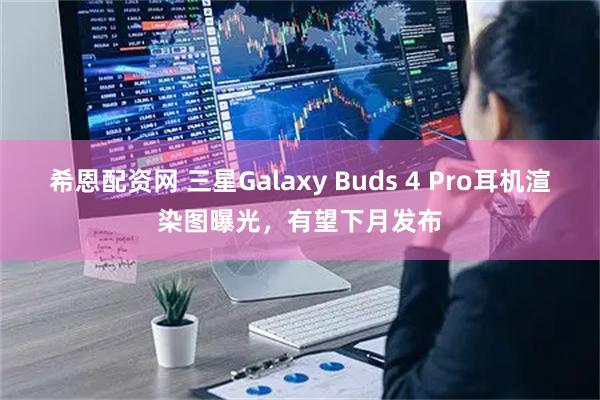 希恩配资网 三星Galaxy Buds 4 Pro耳机渲染图曝光，有望下月发布