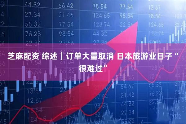 芝麻配资 综述｜订单大量取消 日本旅游业日子“很难过”