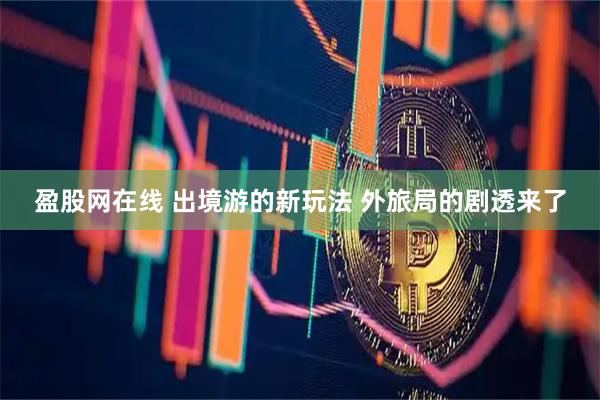 盈股网在线 出境游的新玩法 外旅局的剧透来了