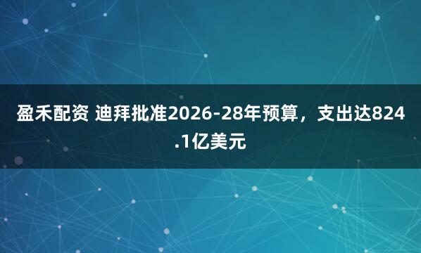 盈禾配资 迪拜批准2026-28年预算，支出达824.1亿美元