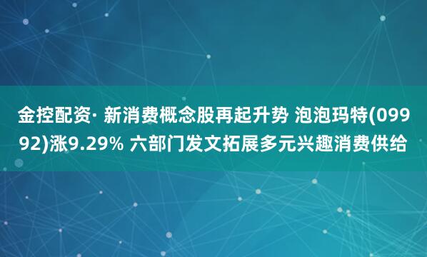 金控配资· 新消费概念股再起升势 泡泡玛特(09992)涨9.29% 六部门发文拓展多元兴趣消费供给