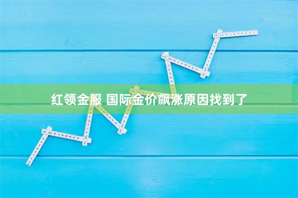 红领金服 国际金价飙涨原因找到了