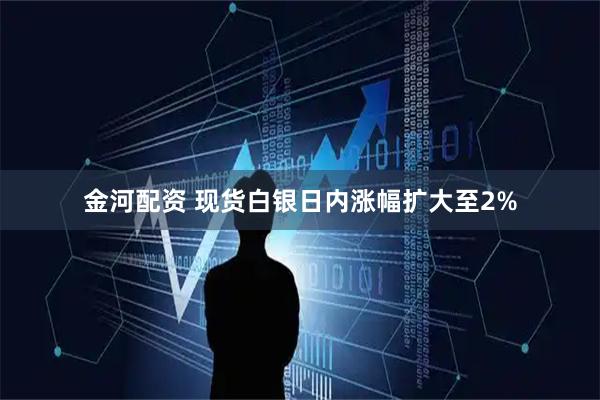 金河配资 现货白银日内涨幅扩大至2%