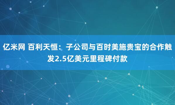亿米网 百利天恒：子公司与百时美施贵宝的合作触发2.5亿美元里程碑付款