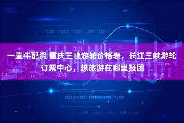 一直牛配资 重庆三峡游轮价格表，长江三峡游轮订票中心，想旅游在哪里报团