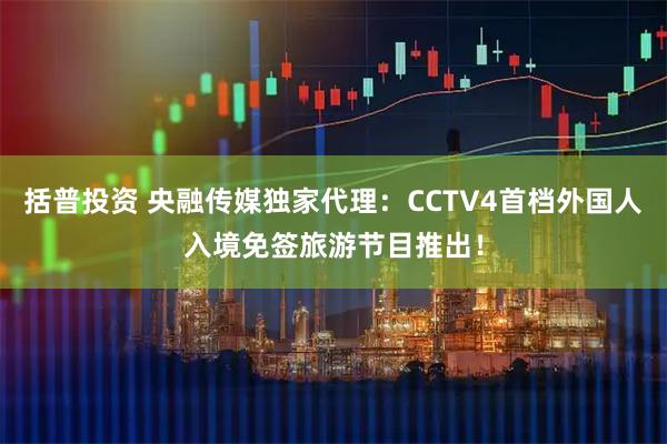 括普投资 央融传媒独家代理：CCTV4首档外国人入境免签旅游节目推出！