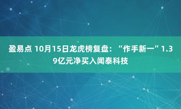盈易点 10月15日龙虎榜复盘：“作手新一”1.39亿元净买入闻泰科技
