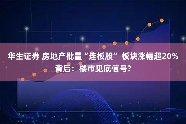 华生证券 房地产批量“连板股” 板块涨幅超20%背后：楼市见底信号?