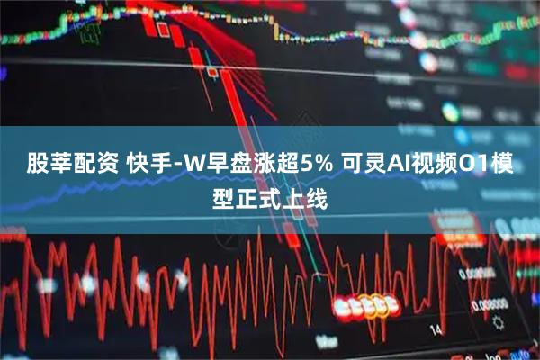 股莘配资 快手-W早盘涨超5% 可灵AI视频O1模型正式上线