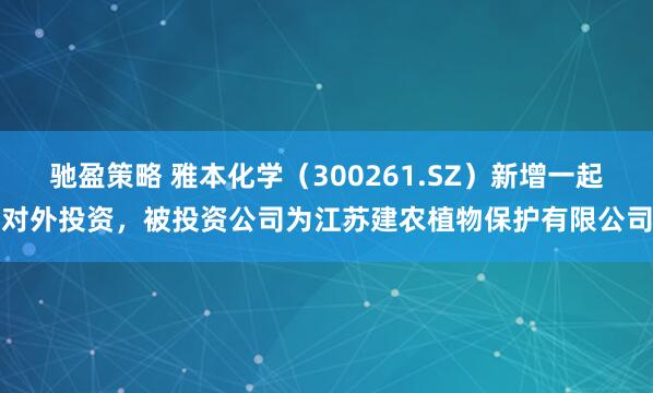 驰盈策略 雅本化学（300261.SZ）新增一起对外投资，被投资公司为江苏建农植物保护有限公司